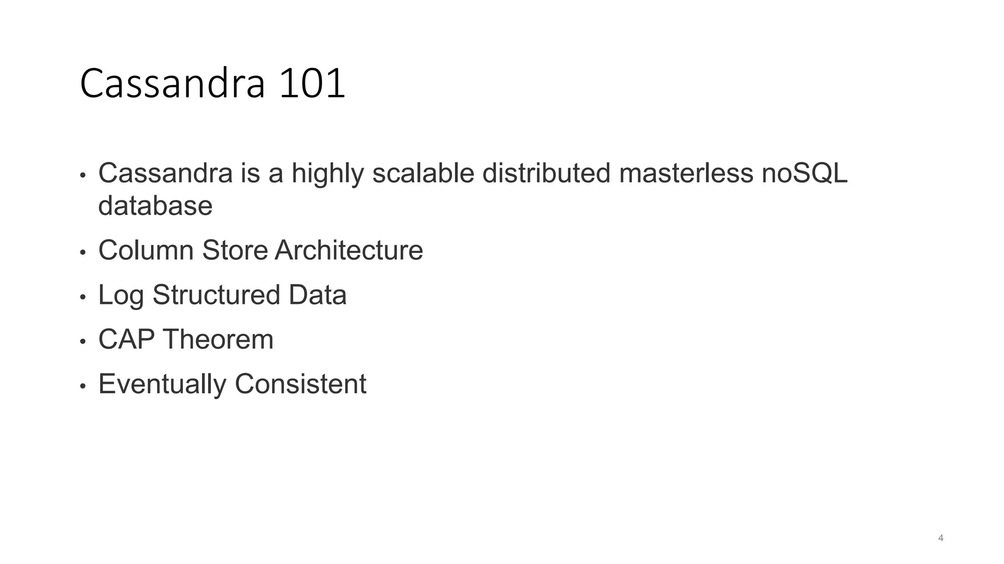 4 Cassandra 101 • Cassandra is a highly scalable distributed masterless noSQL database • Column Store Architecture • Log Structured Data • CAP Theorem • Eventually Consistent 