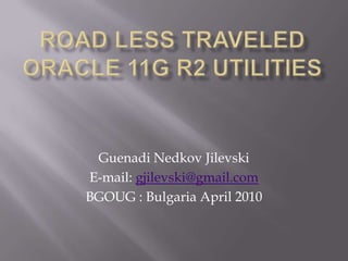 Road less tRAveled Oracle 11g R2 utilities Guenadi Nedkov Jilevski E-mail: gjilevski@gmail.com BGOUG : Bulgaria April 2010 