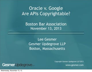 Oracle v. Google
Are APIs Copyrightable?
Boston Bar Association
November 13, 2013

Lee Gesmer
Gesmer Updegrove LLP
Boston, Massachusetts

Copyright Gesmer Updegrove LLP 2013

www.gesmer.com
Wednesday, November 13, 13

 