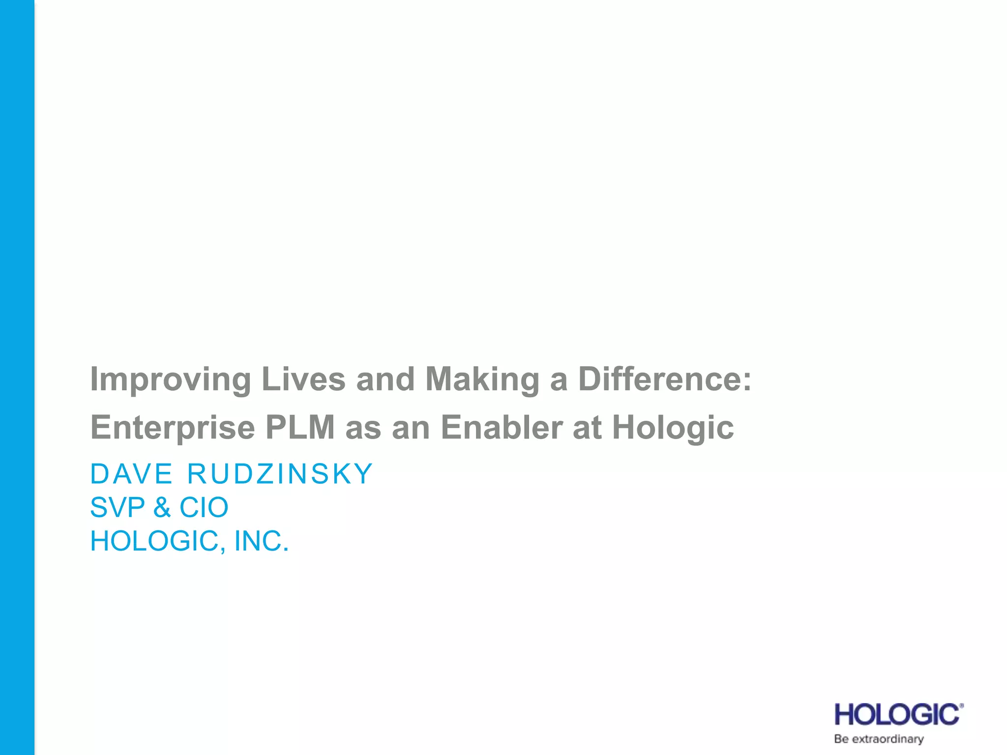 DAVE RUDZINSKY
SVP & CIO
HOLOGIC, INC.
Improving Lives and Making a Difference:
Enterprise PLM as an Enabler at Hologic
 