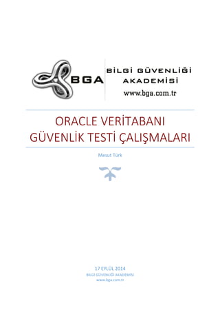 ORACLE VERİTABANI 
GÜVENLİK TESTİ ÇALIŞMALARI 
Mesut 
Türk 
17 
EYLÜL 
2014 
BİLGİ 
GÜVENLİĞİ 
AKADEMİSİ 
www.bga.com.tr 
 