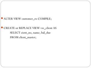 ALTER VIEW customer_ro COMPILE;
CREATE or REPLACE VIEW vw_client AS
SELECT cient_no, name, bal_due
FROM client_master;
 
