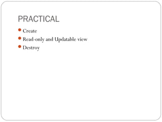 PRACTICAL
Create
Read-only and Updatable view
Destroy
 