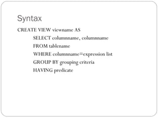 Syntax
CREATE VIEW viewname AS
SELECT columnname, columnname
FROM tablename
WHERE columnname=expression list
GROUP BY grouping criteria
HAVING predicate
 