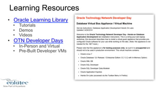 Learning Resources 
• Oracle Learning Library 
• Tutorials 
• Demos 
• Videos 
• OTN Developer Days 
• In-Person and Virtual 
• Pre-Built Developer VMs 
 