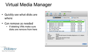 Virtual Media Manager 
• Quickly 
see 
what 
disks 
are 
where 
• Can 
remove 
as 
needed 
• If deleting VMs make sure 
disks are remove from here 
 