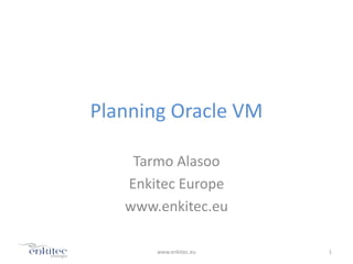Planning Oracle VM

    Tarmo Alasoo
   Enkitec Europe
   www.enkitec.eu

       www.enkitec.eu   1
 