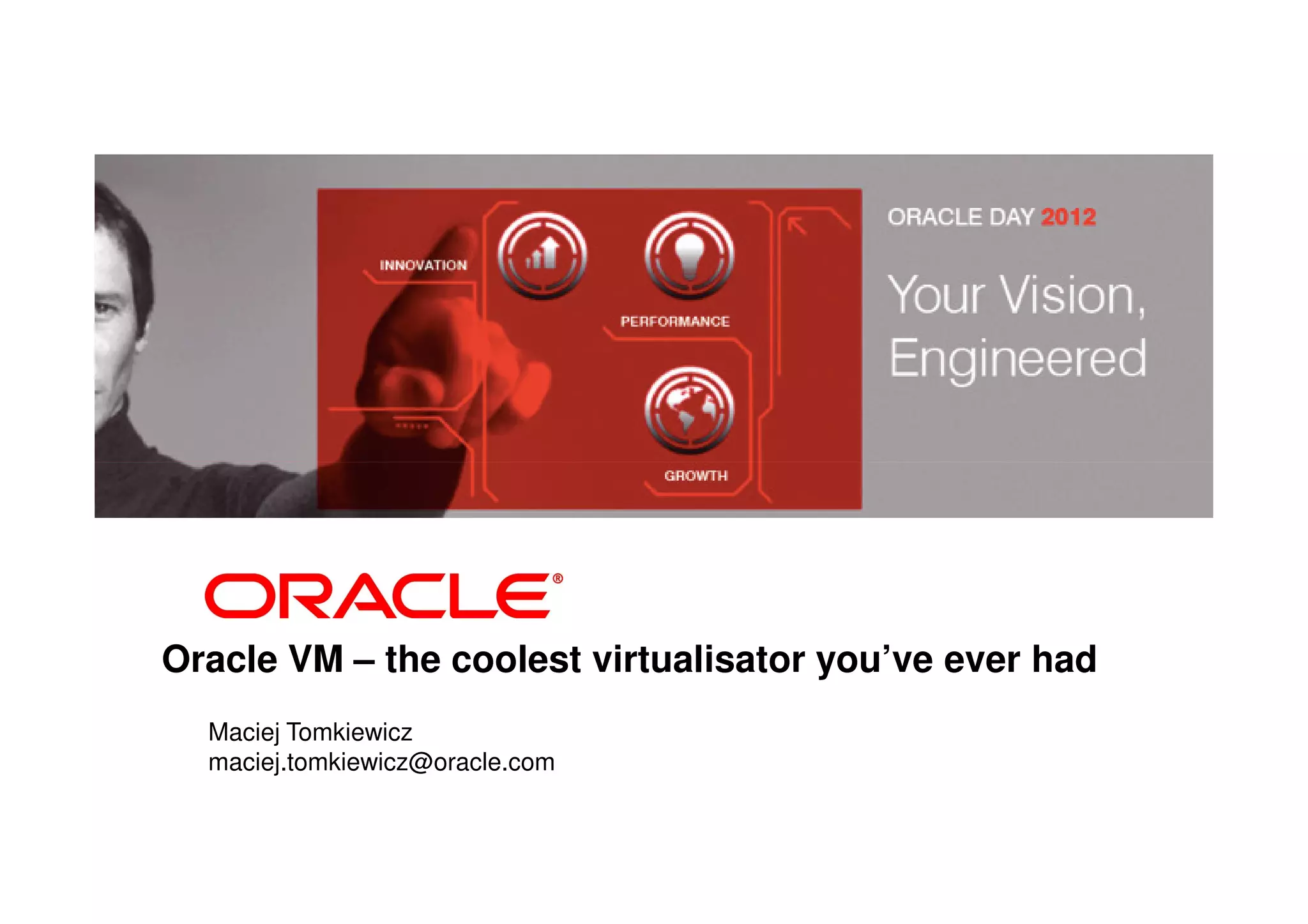 Oracle VM – the coolest virtualisator you’ve ever had
  Maciej Tomkiewicz
  maciej.tomkiewicz@oracle.com
 