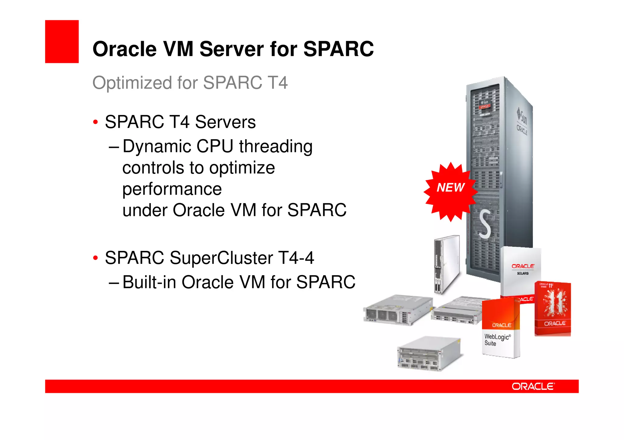 Oracle VM Server for SPARC
Optimized for SPARC T4

• SPARC T4 Servers
  – Dynamic CPU threading
    controls to optimize
    performance                    NEW

    under Oracle VM for SPARC

• SPARC SuperCluster T4-4
  – Built-in Oracle VM for SPARC
 