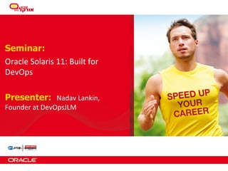 Seminar:
Oracle	
  Solaris	
  11:	
  Built	
  for	
  
DevOps
Presenter: Nadav	
  Lankin,	
  
Founder	
  at	
  DevOpsJLM

 