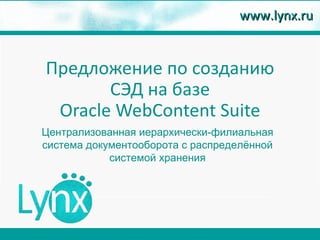 www.lynx.ru


Предложение по созданию
       СЭД на базе
 Oracle WebContent Suite
Централизованная иерархически-филиальная
система документооборота с распределённой
            системой хранения
 