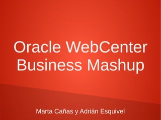 Oracle WebCenter
Business Mashup

  Marta Cañas y Adrián Esquivel
 