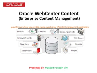 Oracle WebCenter Content
(Enterprise Content Management)
Presented By: Masood Hussain Virk
provides everything you need to create a vast range of content management applications
 