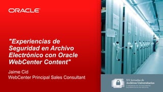 "Experiencias de
Seguridad en Archivo
Electrónico con Oracle
WebCenter Content"
Jaime Cid
WebCenter Principal Sales Consultant
 
