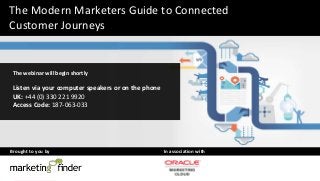 Copyright © 2014 Oracle and/or its affiliates. All rights reserved. |
Brought to you by In association with
The Modern Marketers Guide to Connected
Customer Journeys
The webinar will begin shortly
Listen via your computer speakers or on the phone
UK: +44 (0) 330 221 9920
Access Code: 187-063-033
 