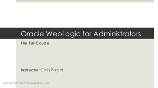 Oracle WebLogic for Administrators
The Full Course
Instructor: Chris Parent
Copyright 2015 LearnWebLogicOnline.com
 