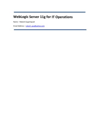 WebLogic Server 11g for IT Operations
Name – Rakesh Gujjarlapudi

Email Address – rakesh_gujj@yahoo.com
 