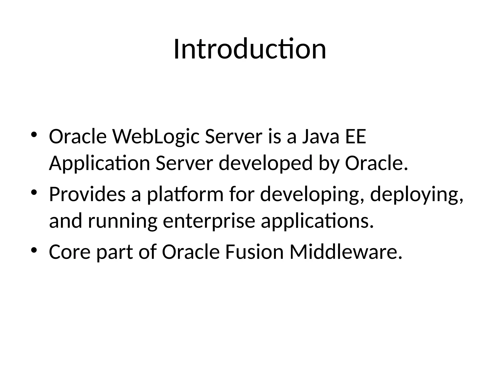 Introduction
• Oracle WebLogic Server is a Java EE
Application Server developed by Oracle.
• Provides a platform for developing, deploying,
and running enterprise applications.
• Core part of Oracle Fusion Middleware.
 