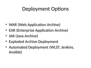 Deployment Options
• WAR (Web Application Archive)
• EAR (Enterprise Application Archive)
• JAR (Java Archive)
• Exploded Archive Deployment
• Automated Deployment (WLST, Jenkins,
Ansible)
 