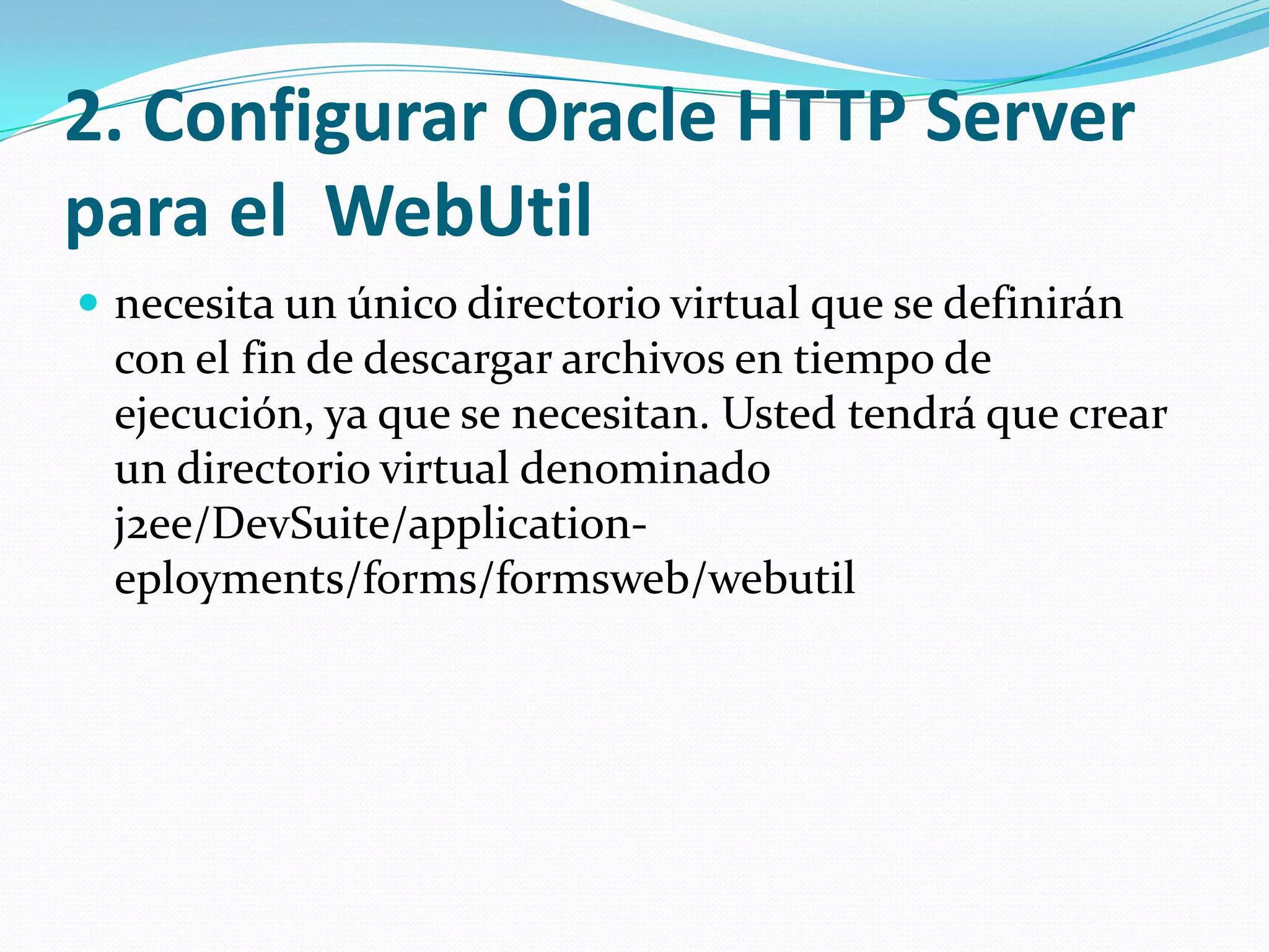 2. ConfigurarOracle HTTP Server para el  WebUtilnecesita un único directorio virtual que se definirán con el fin de descargar archivos en tiempo de ejecución, ya que se necesitan. Usted tendrá que crear un directorio virtual denominado j2ee/DevSuite/application-eployments/forms/formsweb/webutil