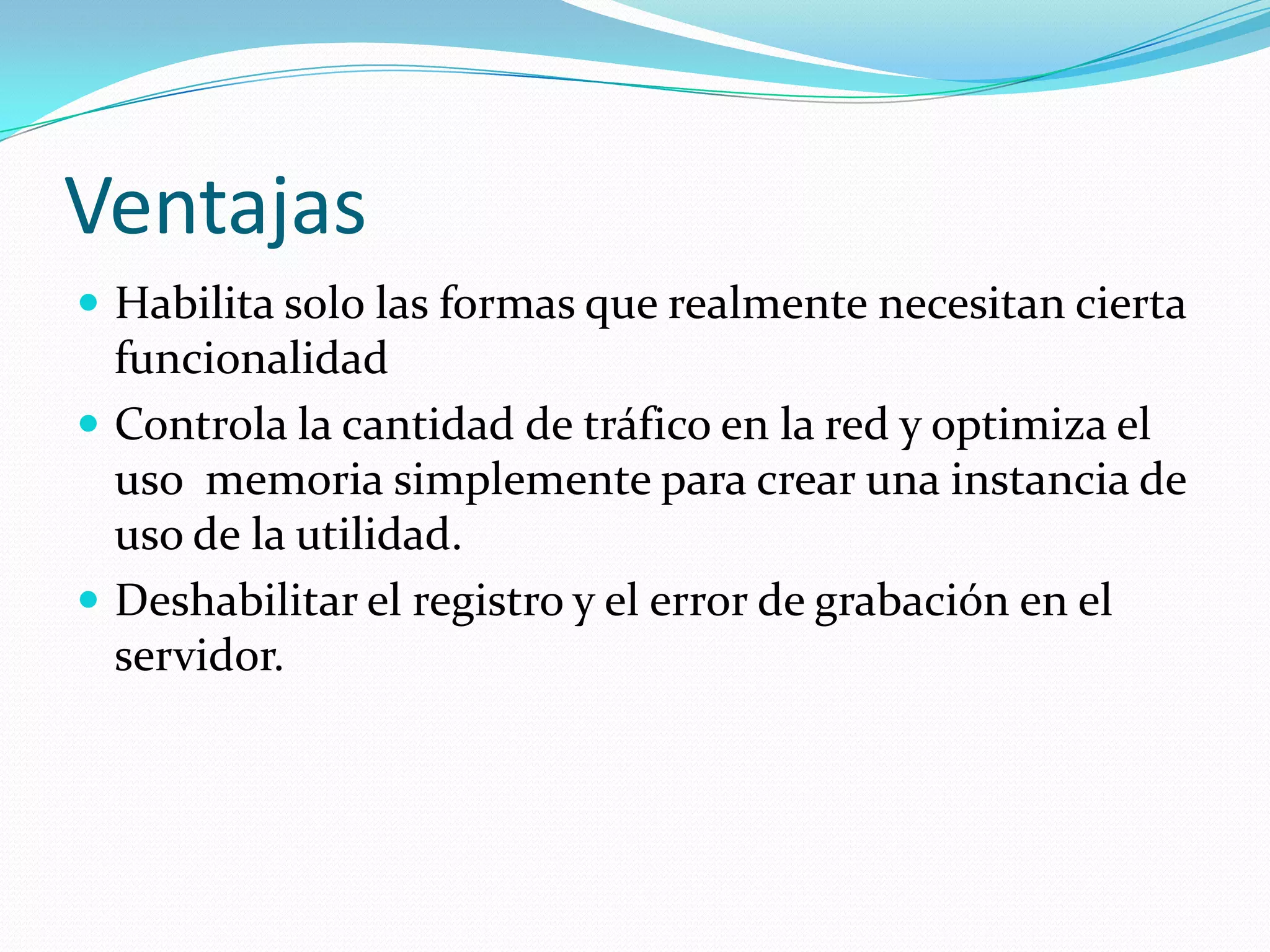 VentajasHabilita solo las formas que realmente necesitan cierta funcionalidad Controla la cantidad de tráfico en la red y optimiza el uso  memoria simplemente para crear una instancia de uso de la utilidad.Deshabilitar el registro y el error de grabación en el servidor.