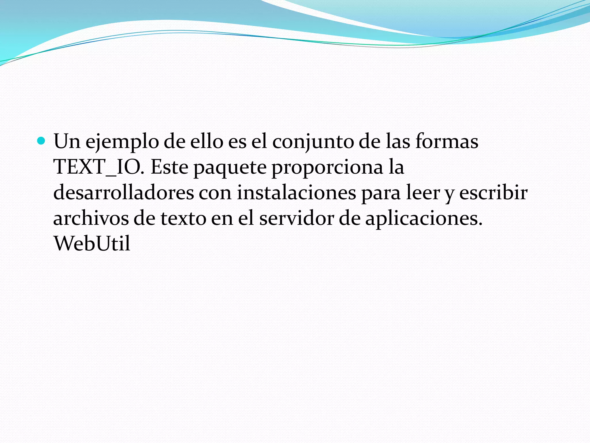 Un ejemplo de ello es el conjunto de las formas TEXT_IO. Este paquete proporciona la desarrolladores con instalaciones para leer y escribir archivos de texto en el servidor de aplicaciones. WebUtil