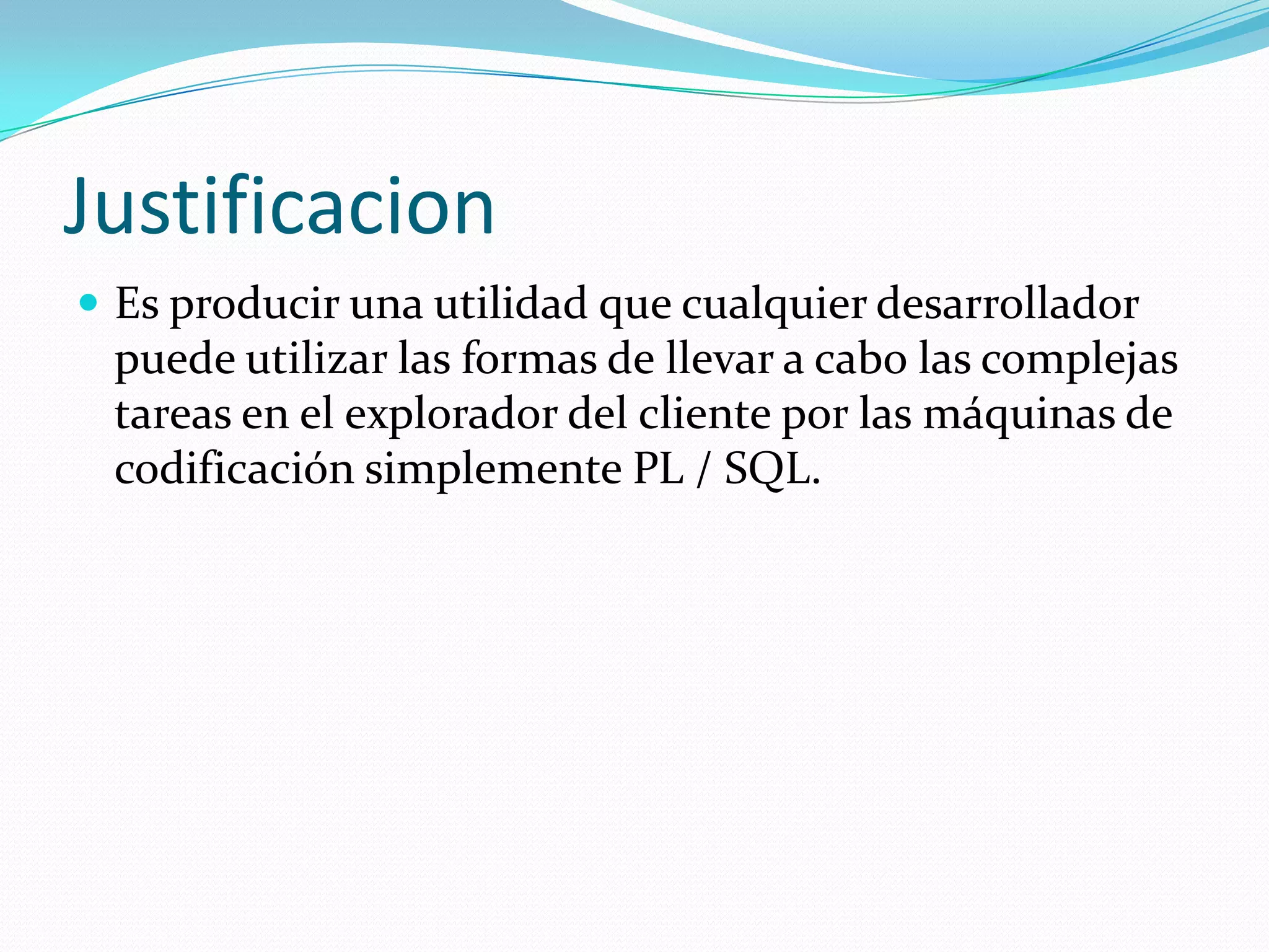 JustificacionEs producir una utilidad que cualquier desarrollador puede utilizar las formas de llevar a cabo las complejas tareas en el explorador del cliente por las máquinas de codificación simplemente PL / SQL.