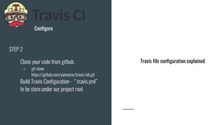 Configure
STEP 2
● Clone your code from github.
○ git clone
https://github.com/yanivomc/travis-lab.git
● Build Travis Configuration - “.travis.yml”
to be store under our project root
Travis file configuration explained
 