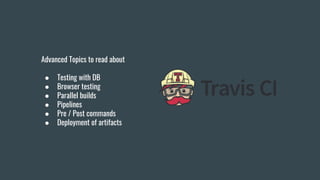 Advanced Topics to read about
● Testing with DB
● Browser testing
● Parallel builds
● Pipelines
● Pre / Post commands
● Deployment of artifacts
 