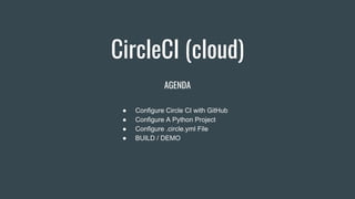 CircleCI (cloud)
AGENDA
● Configure Circle CI with GitHub
● Configure A Python Project
● Configure .circle.yml File
● BUILD / DEMO
 