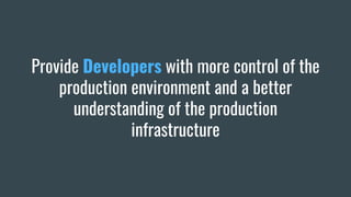 Provide Developers with more control of the
production environment and a better
understanding of the production
infrastructure
 