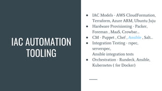 IAC AUTOMATION
TOOLING
● IAC Models - AWS CloudFormation,
Terraform, Azure ARM, Ubuntu Juju
● Hardware Provisioning - Packer,
Foreman , MaaS, Crowbar…
● CM - Puppet , Chef , Ansible , Salt…
● Integration Testing - rspec,
serverspec,
Ansible integration tests
● Orchestration - Rundeck, Ansible,
Kubernetes ( for Docker)
 