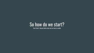 So how do we start?
Start Small - Migrate Shell scripts and run them in ansible
 
