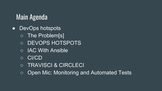 Main Agenda
● DevOps hotspots
○ The Problem[s]
○ DEVOPS HOTSPOTS
○ IAC With Ansible
○ CI/CD
○ TRAVISCI & CIRCLECI
○ Open Mic: Monitoring and Automated Tests
 