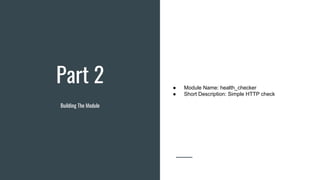Part 2
Building The Module
● Module Name: health_checker
● Short Description: Simple HTTP check
 