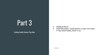 Part 3
Building Health Checker Play Book
● PlayBook Name:
● Short Description: Install Apache on web1 and check
if “http://web1/health_check” is up
 