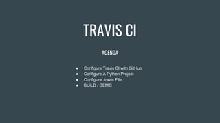 TRAVIS CI
AGENDA
● Configure Travis CI with GitHub
● Configure A Python Project
● Configure .travis File
● BUILD / DEMO
 
