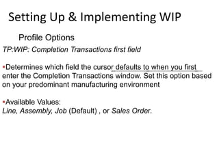 Setting Up & Implementing WIP
Profile Options
TP:WIP: Completion Transactions first field
Determines which field the curs...