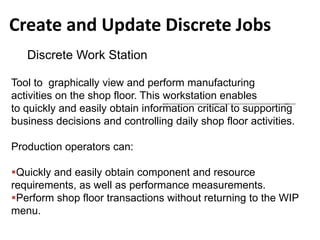 Create and Update Discrete Jobs
Discrete Work Station
Tool to graphically view and perform manufacturing
activities on the...