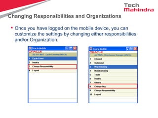 Changing Responsibilities and Organizations
 Once you have logged on the mobile device, you can
customize the settings by changing either responsibilities
and/or Organization.
 