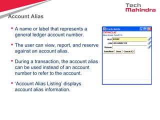 Account Alias
 A name or label that represents a
general ledger account number.
 The user can view, report, and reserve
against an account alias.
 During a transaction, the account alias
can be used instead of an account
number to refer to the account.
 ‘Account Alias Listing’ displays
account alias information.
 