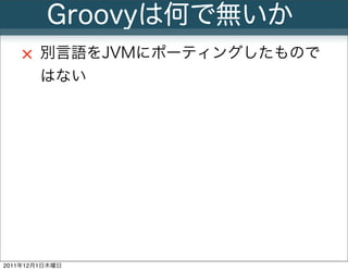 Groovyは何で無いか
        別言語をJVMにポーティングしたもので
        はない




                8
2011年12月1日木曜日
 