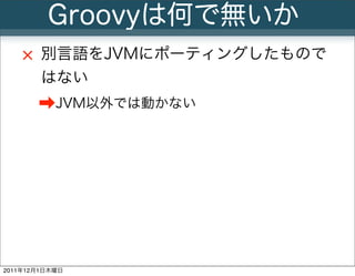 Groovyは何で無いか
        別言語をJVMにポーティングしたもので
        はない
       ➡JVM以外では動かない




                8
2011年12月1日木曜日
 