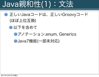 Java親和性(1)：文法
      正しいJavaコードは、正しいGroovyコード
      (ほぼ上位互換)
         以下を含めて
                アノテーション,enum, Generics
       ...