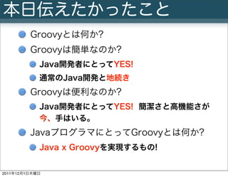 本日伝えたかったこと
          Groovyとは何か?
          Groovyは簡単なのか?
             Java開発者にとってYES!
             通常のJava開発と地続き
         ...