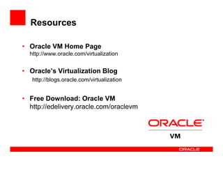 Resources

• Oracle VM Home Page
  http://www.oracle.com/virtualization


• Oracle’s Virtualization Blog
   http://blogs.oracle.com/virtualization


• Free Download: Oracle VM
  http://edelivery.oracle.com/oraclevm
 
