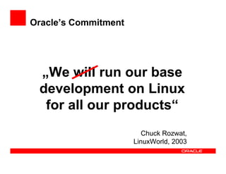 Oracle’s Commitment




 „We will run our base
 development on Linux
  for all our products“
                         Chuck Rozwat,
                      LinuxWorld, 2003
 