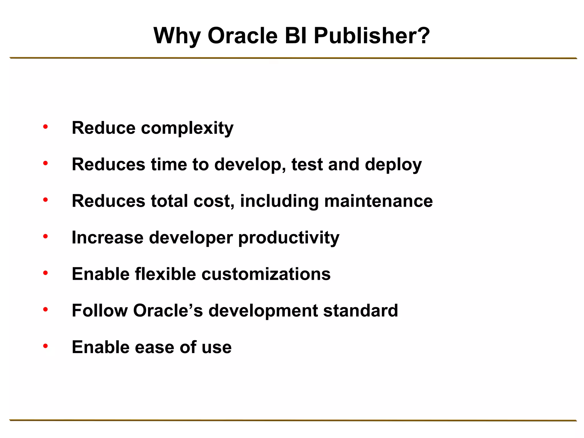 Why Oracle BI Publisher? 
• Reduce complexity 
• Reduces time to develop, test and deploy 
• Reduces total cost, including maintenance 
• Increase developer productivity 
• Enable flexible customizations 
• Follow Oracle’s development standard 
• Enable ease of use 
 