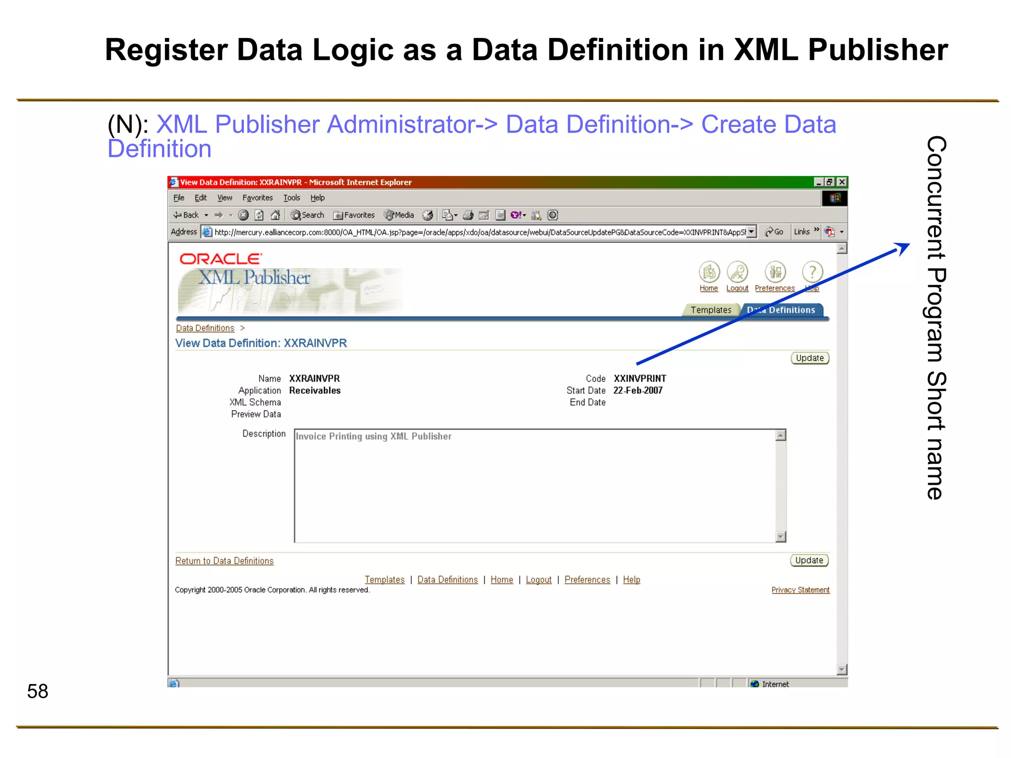 58 
Register Data Logic as a Data Definition in XML Publisher 
Concurrent Program Short name 
(N): XML Publisher Administrator-> Data Definition-> Create Data 
Definition 
 
