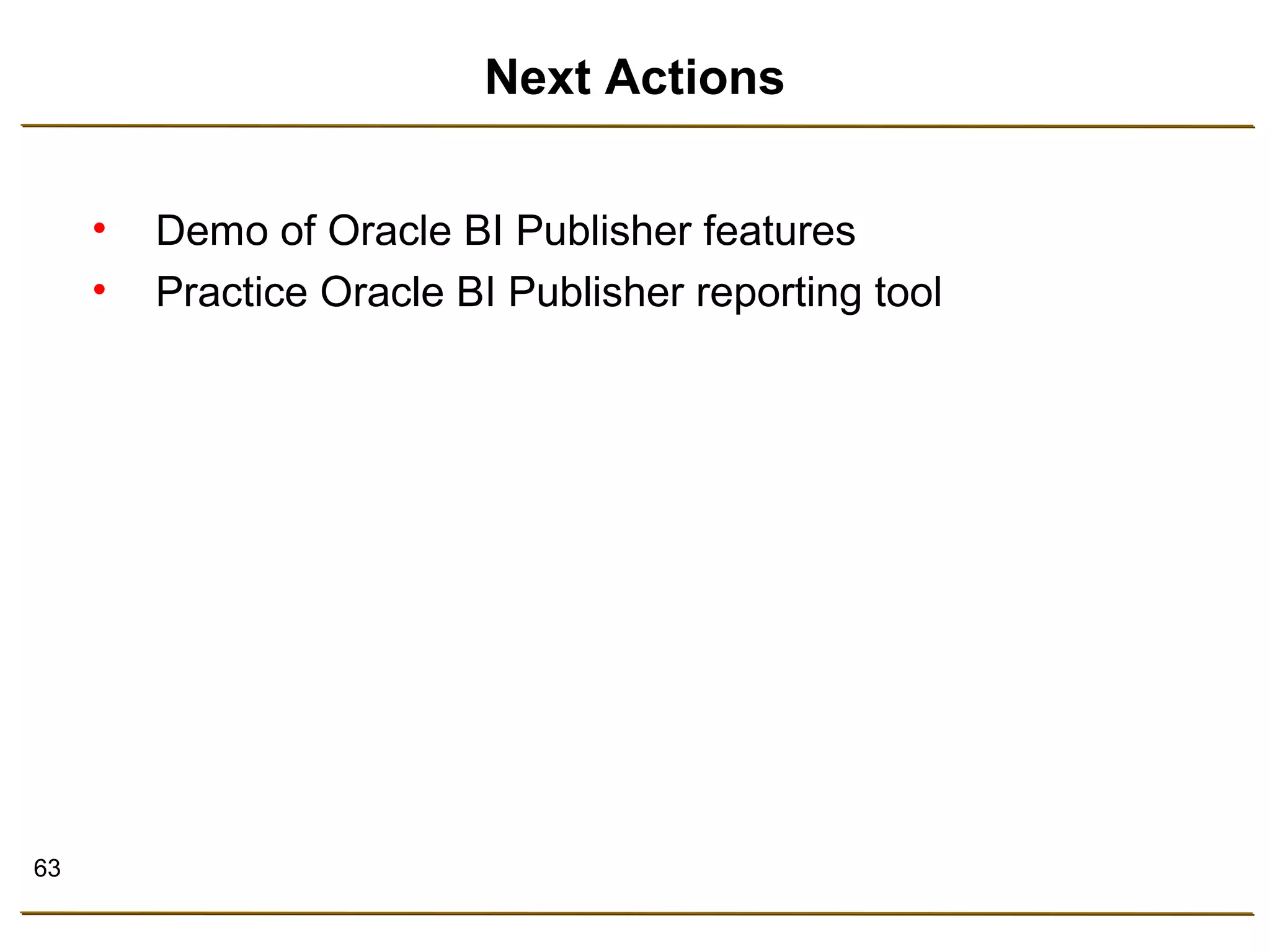 63 
Next Actions 
• Demo of Oracle BI Publisher features 
• Practice Oracle BI Publisher reporting tool 
 